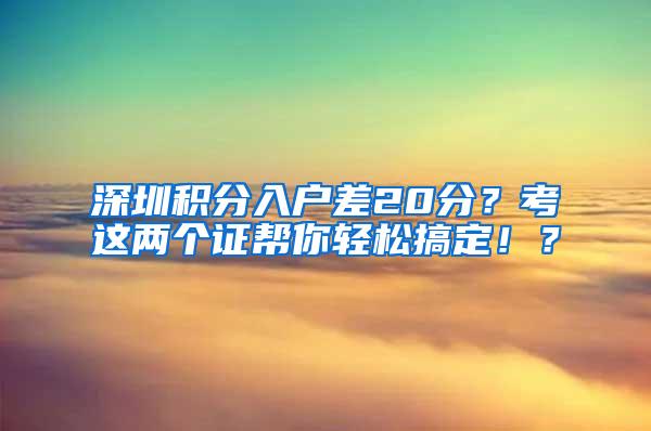 深圳积分入户差20分？考这两个证帮你轻松搞定！？