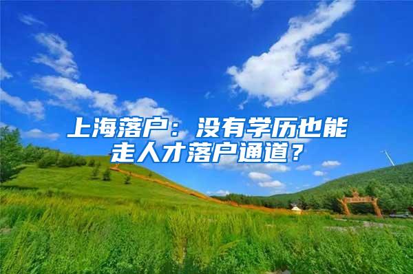 上海落户：没有学历也能走人才落户通道？