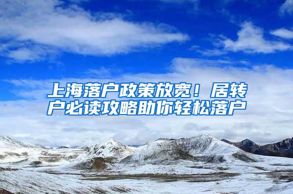 上海落户政策放宽！居转户必读攻略助你轻松落户