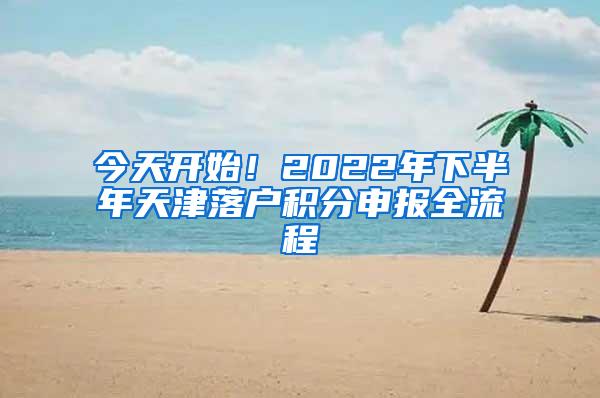 今天开始！2022年下半年天津落户积分申报全流程