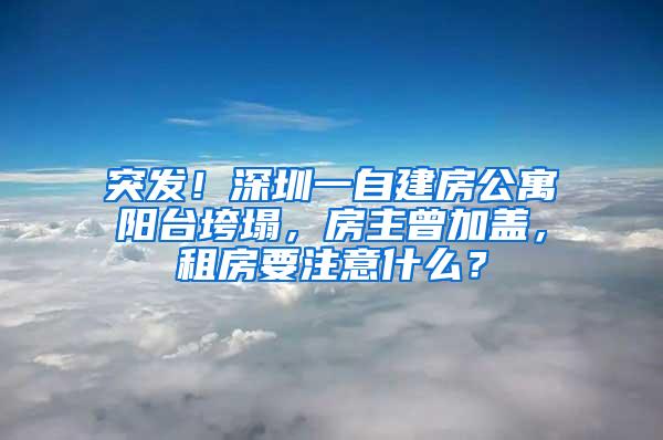 突发！深圳一自建房公寓阳台垮塌，房主曾加盖，租房要注意什么？