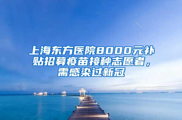 上海东方医院8000元补贴招募疫苗接种志愿者，需感染过新冠