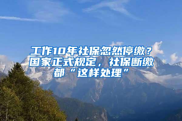 工作10年社保忽然停缴？国家正式规定，社保断缴都“这样处理”