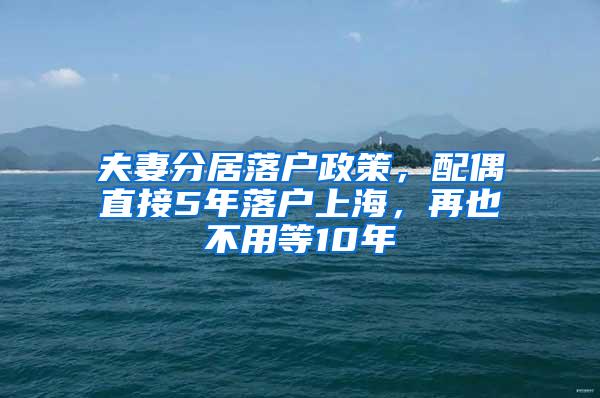 夫妻分居落户政策，配偶直接5年落户上海，再也不用等10年