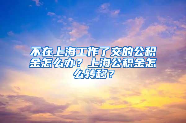 不在上海工作了交的公积金怎么办？上海公积金怎么转移？