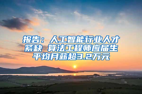 报告：人工智能行业人才紧缺 算法工程师应届生平均月薪超3.2万元