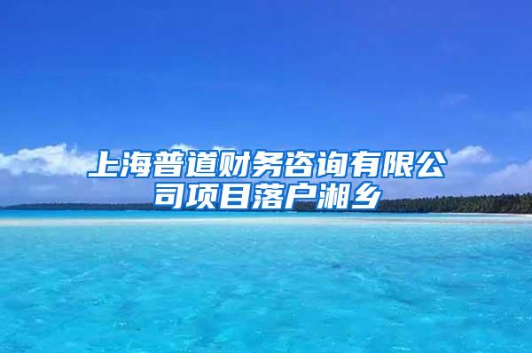 上海普道财务咨询有限公司项目落户湘乡