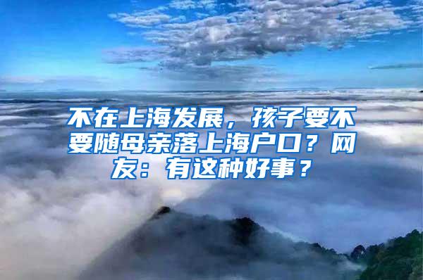 不在上海发展，孩子要不要随母亲落上海户口？网友：有这种好事？