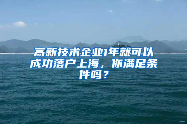 高新技术企业1年就可以成功落户上海，你满足条件吗？