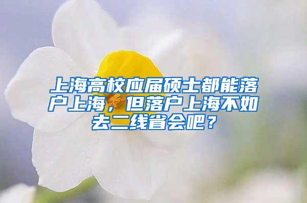 上海高校应届硕士都能落户上海，但落户上海不如去二线省会吧？