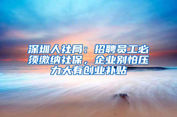 深圳人社局：招聘员工必须缴纳社保，企业别怕压力大有创业补贴