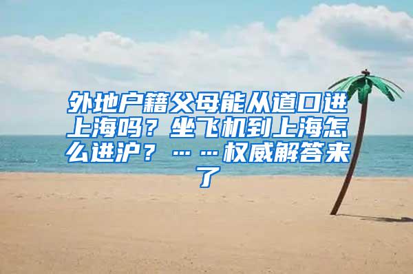 外地户籍父母能从道口进上海吗？坐飞机到上海怎么进沪？……权威解答来了