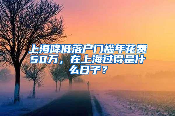 上海降低落户门槛年花费50万，在上海过得是什么日子？