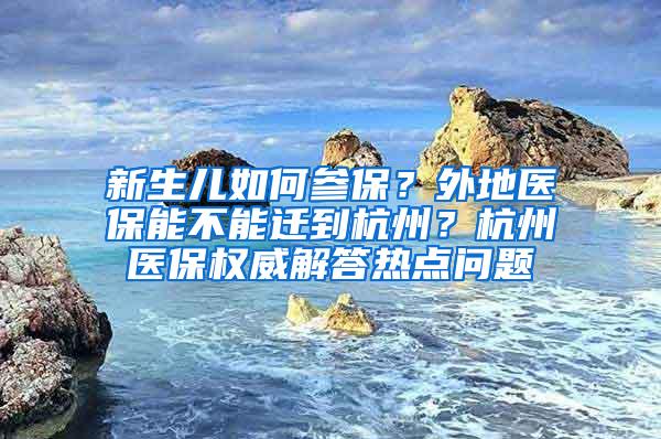 新生儿如何参保？外地医保能不能迁到杭州？杭州医保权威解答热点问题