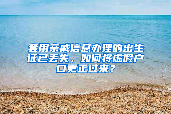 套用亲戚信息办理的出生证已丢失，如何将虚假户口更正过来？