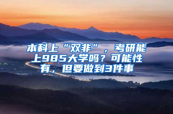 本科上“双非”，考研能上985大学吗？可能性有，但要做到3件事