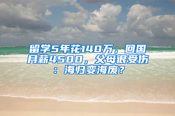 留学5年花140万，回国月薪4500，父母很受伤：海归变海废？