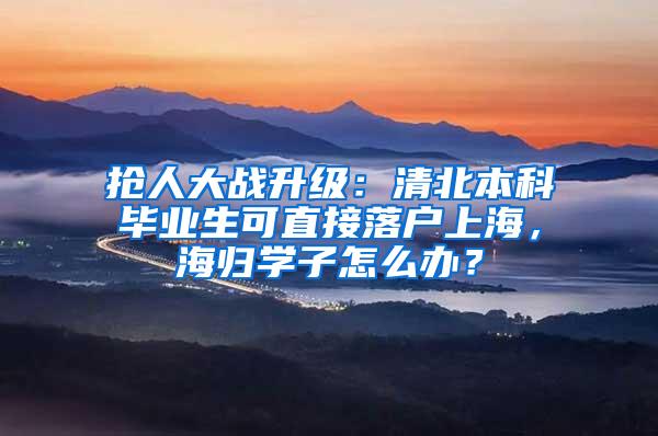 抢人大战升级：清北本科毕业生可直接落户上海，海归学子怎么办？