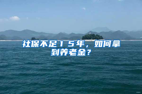 社保不足１５年，如何拿到养老金？