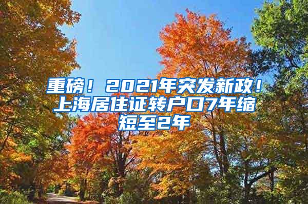 重磅！2021年突发新政！上海居住证转户口7年缩短至2年