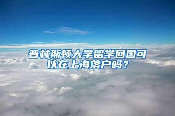 普林斯顿大学留学回国可以在上海落户吗？