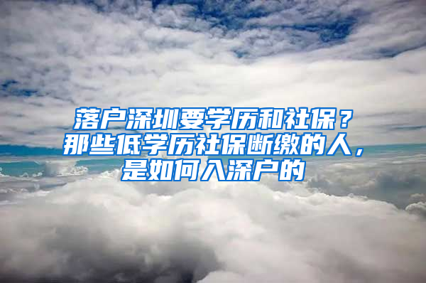 落户深圳要学历和社保？那些低学历社保断缴的人，是如何入深户的