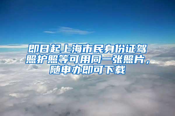 即日起上海市民身份证驾照护照等可用同一张照片，随申办即可下载