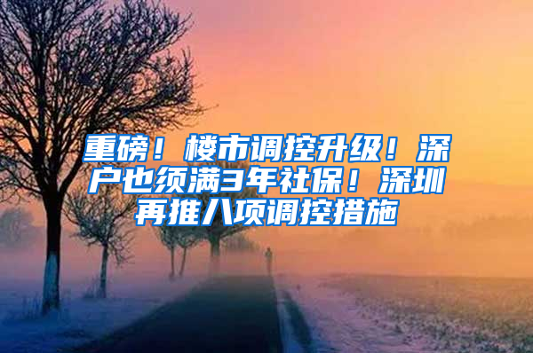 重磅！楼市调控升级！深户也须满3年社保！深圳再推八项调控措施