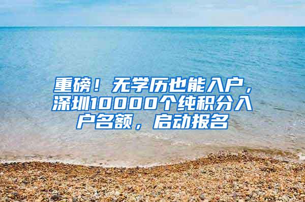 重磅！无学历也能入户，深圳10000个纯积分入户名额，启动报名