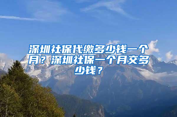 深圳社保代缴多少钱一个月？深圳社保一个月交多少钱？