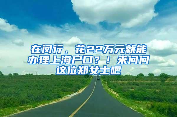 在闵行，花22万元就能办理上海户口？！来问问这位郑女士吧