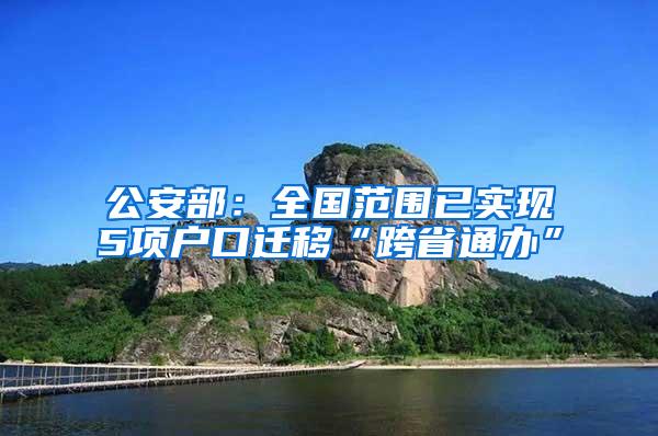 公安部：全国范围已实现5项户口迁移“跨省通办”