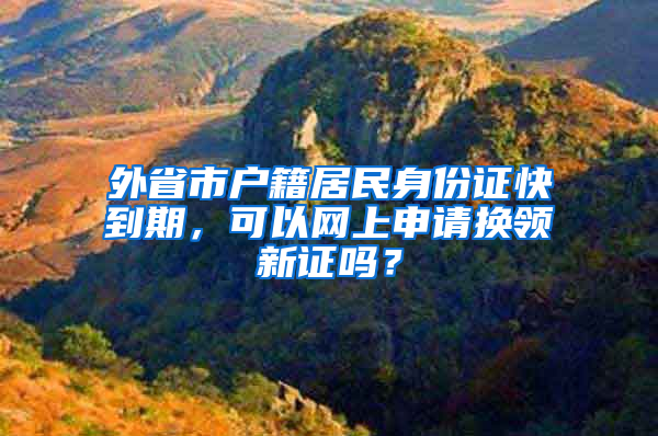 外省市户籍居民身份证快到期，可以网上申请换领新证吗？