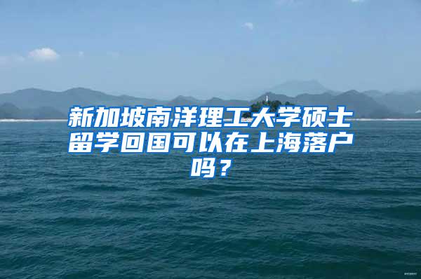 新加坡南洋理工大学硕士留学回国可以在上海落户吗？