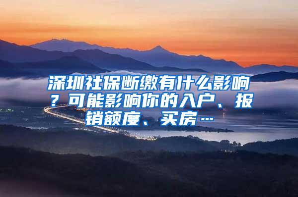 深圳社保断缴有什么影响？可能影响你的入户、报销额度、买房…