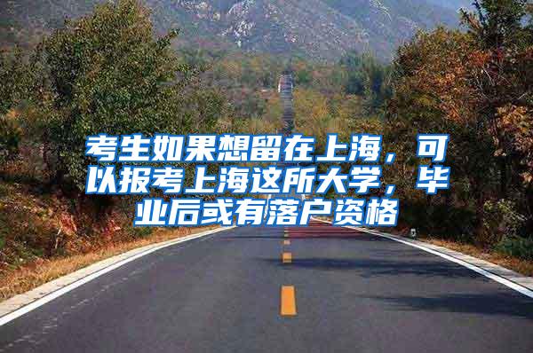 考生如果想留在上海，可以报考上海这所大学，毕业后或有落户资格