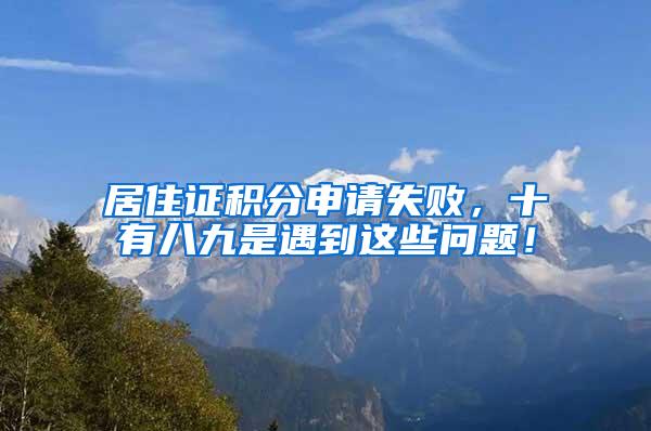 居住证积分申请失败，十有八九是遇到这些问题！