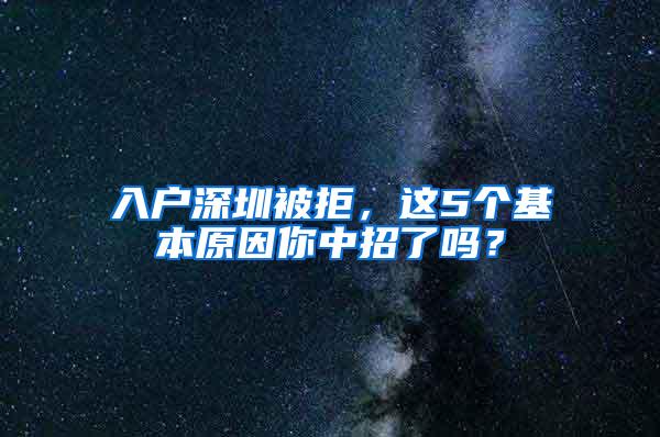 入户深圳被拒，这5个基本原因你中招了吗？