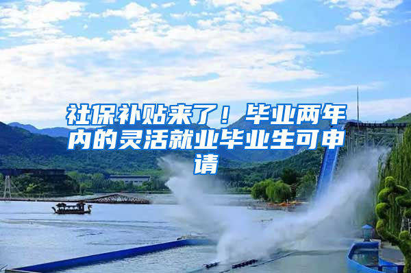 社保补贴来了！毕业两年内的灵活就业毕业生可申请