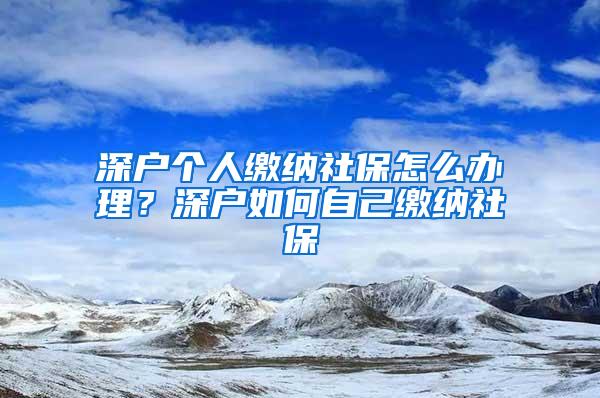 深户个人缴纳社保怎么办理？深户如何自己缴纳社保