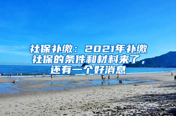 社保补缴：2021年补缴社保的条件和材料来了，还有一个好消息