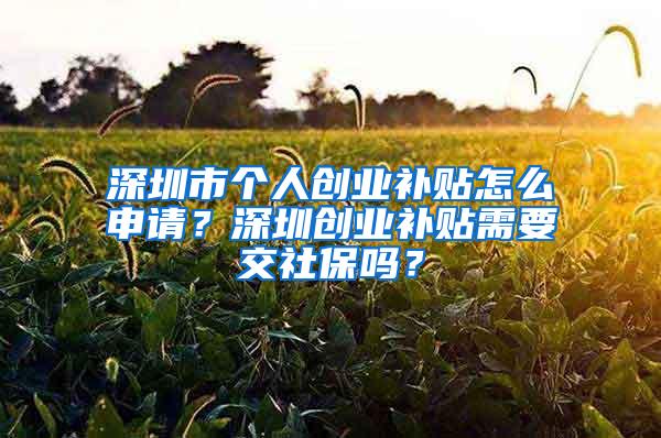 深圳市个人创业补贴怎么申请？深圳创业补贴需要交社保吗？