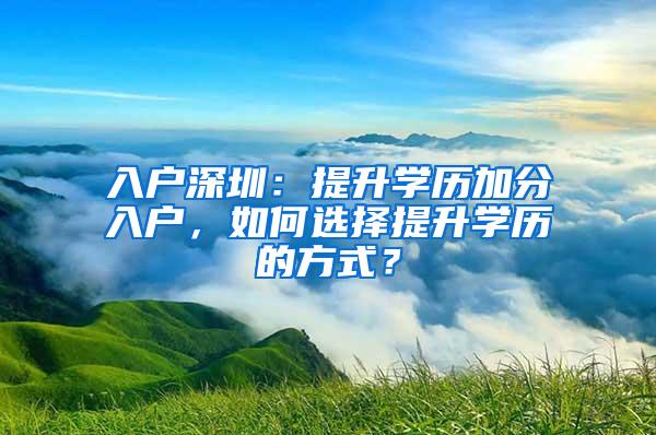 入户深圳：提升学历加分入户，如何选择提升学历的方式？