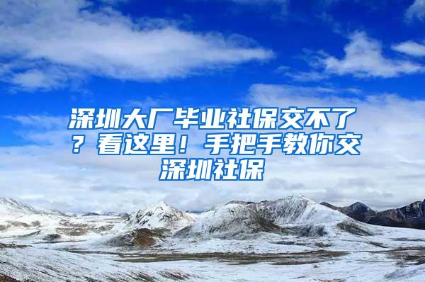 深圳大厂毕业社保交不了？看这里！手把手教你交深圳社保