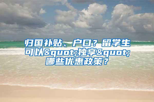 归国补贴、户口？留学生可以"独享"哪些优惠政策？