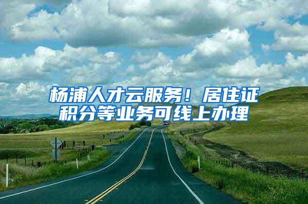 杨浦人才云服务！居住证积分等业务可线上办理