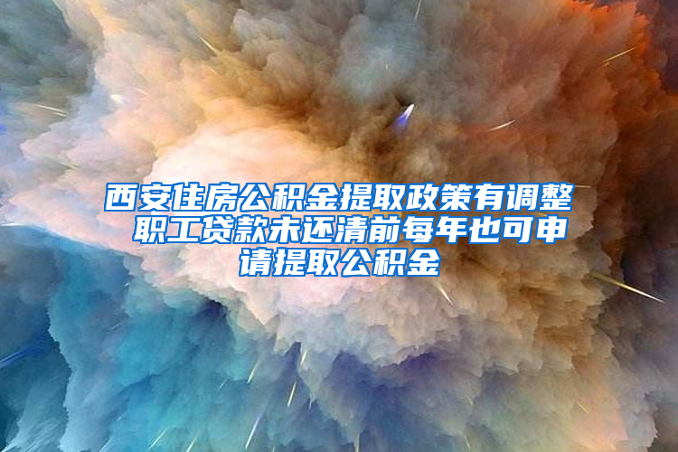 西安住房公积金提取政策有调整 职工贷款未还清前每年也可申请提取公积金