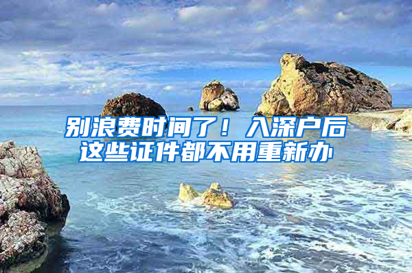 别浪费时间了！入深户后这些证件都不用重新办