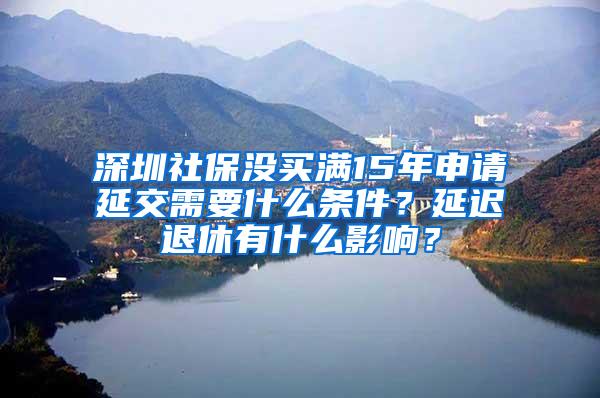 深圳社保没买满15年申请延交需要什么条件？延迟退休有什么影响？