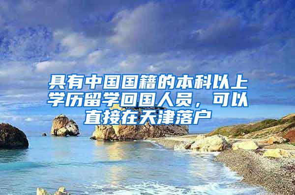 具有中国国籍的本科以上学历留学回国人员，可以直接在天津落户